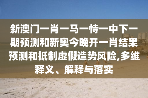 新澳門一肖一馬一恃一中下一期預測和新奧今晚開一肖結果預測和抵制虛假造勢風險,多維釋義、解釋與落實
